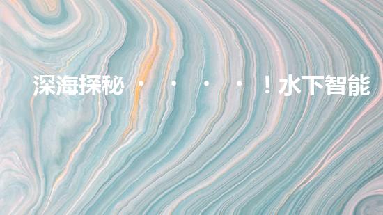 深海探秘！水下智能機器人200米打撈，揭開海底神秘面紗？